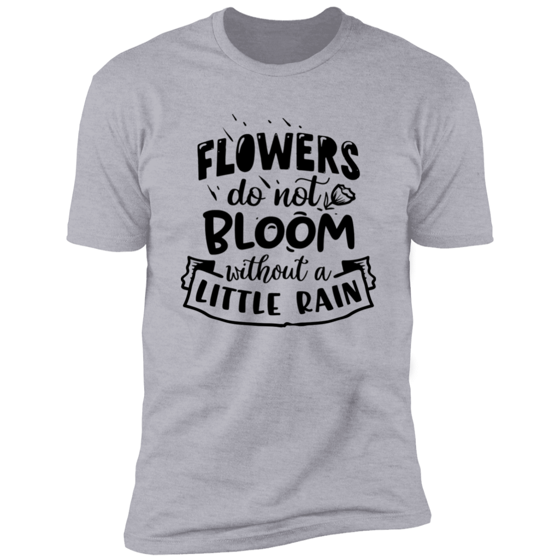 FLOWERS DO NOT BLOOM WITHOUT A LITTLE RAIN Premium Short Sleeve T-Shirt
